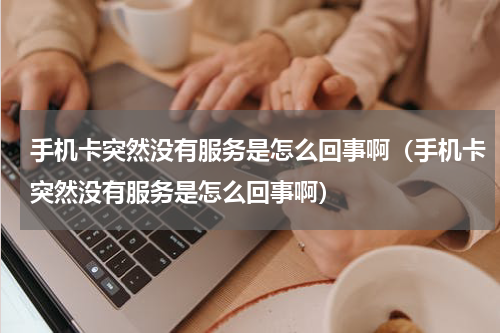 手机卡突然没有服务是怎么回事啊（手机卡突然没有服务是怎么回事啊）