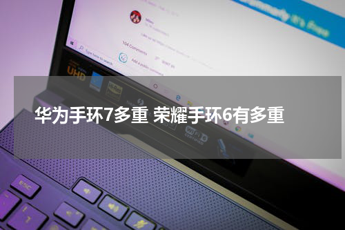 华为手环7多重 荣耀手环6有多重