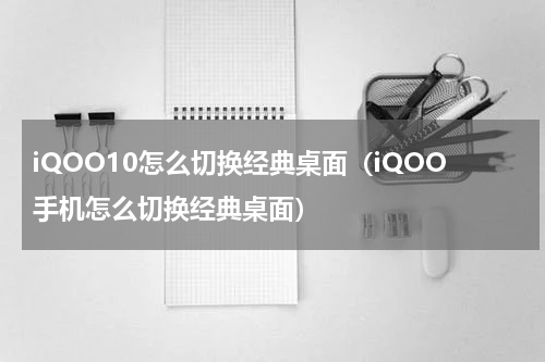 iQOO10怎么切换经典桌面（iQOO手机怎么切换经典桌面）