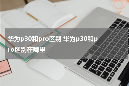 华为p30和pro区别 华为p30和pro区别在哪里