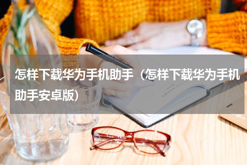怎样下载华为手机助手（怎样下载华为手机助手安卓版）