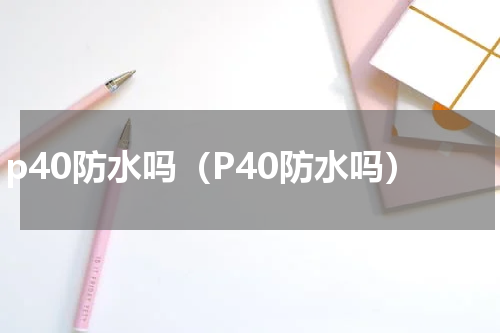 p40防水吗（P40防水吗）