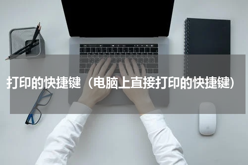 打印的快捷键（电脑上直接打印的快捷键）