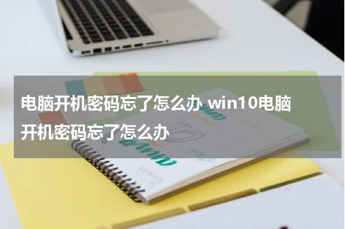 电脑开机密码忘了怎么办 win10电脑开机密码忘了怎么办