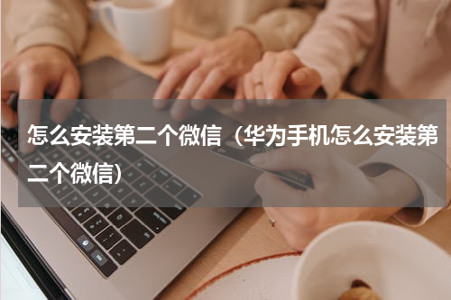 怎么安装第二个微信（华为手机怎么安装第二个微信）