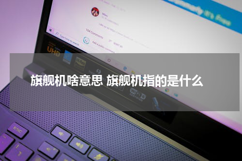 旗舰机啥意思 旗舰机指的是什么