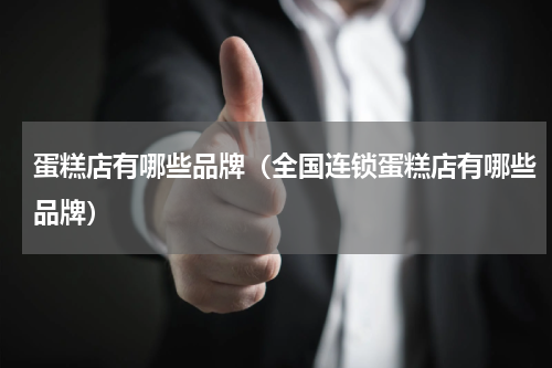 蛋糕店有哪些品牌（全国连锁蛋糕店有哪些品牌）