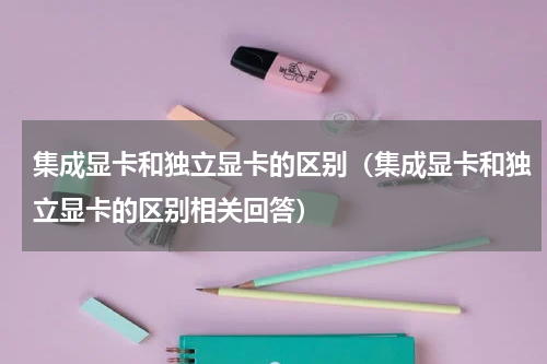 集成显卡和独立显卡的区别（集成显卡和独立显卡的区别相关回答）