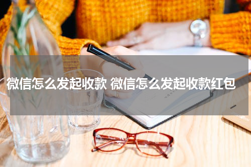 微信怎么发起收款 微信怎么发起收款红包