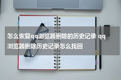 怎么恢复qq浏览器删除的历史记录 qq浏览器删除历史记录怎么找回