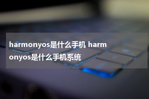 harmonyos是什么手机 harmonyos是什么手机系统