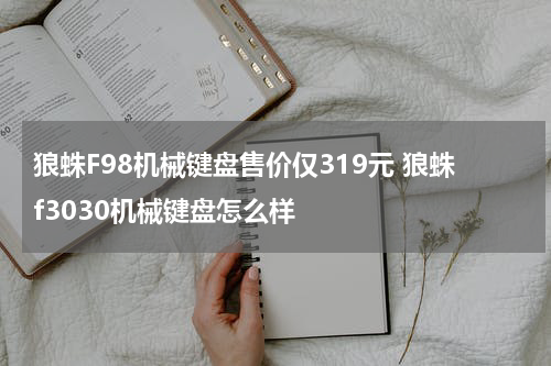 狼蛛F98机械键盘售价仅319元 狼蛛f3030机械键盘怎么样