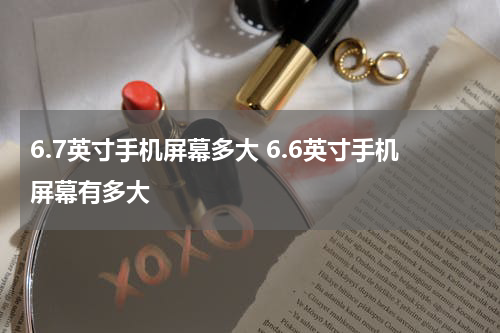 6.7英寸手机屏幕多大 6.6英寸手机屏幕有多大