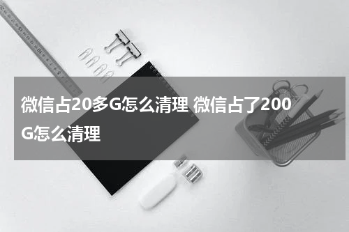微信占20多G怎么清理 微信占了200G怎么清理