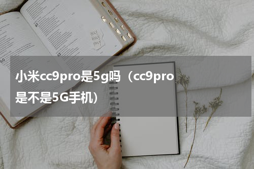 小米cc9pro是5g吗（cc9pro是不是5G手机）