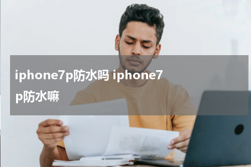 iphone7p防水吗 iphone7p防水嘛