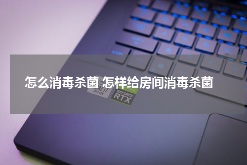 怎么消毒杀菌 怎样给房间消毒杀菌