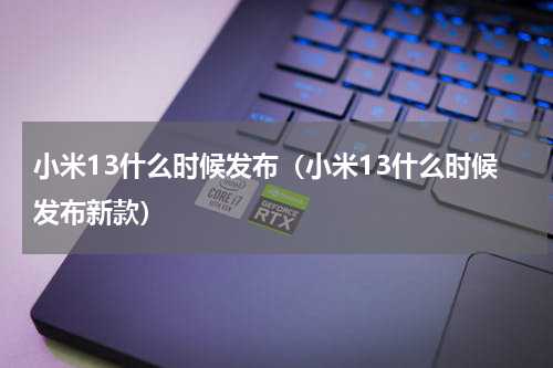 小米13什么时候发布（小米13什么时候发布新款）