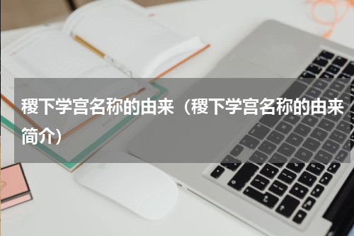 稷下学宫名称的由来（稷下学宫名称的由来简介）