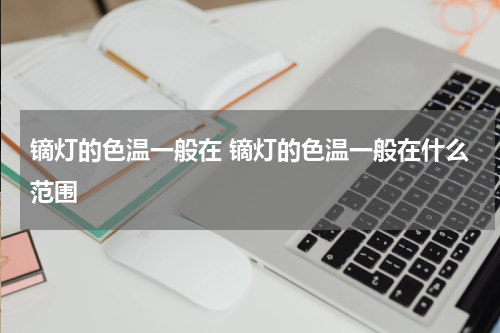 镝灯的色温一般在 镝灯的色温一般在什么范围