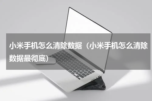 小米手机怎么清除数据（小米手机怎么清除数据最彻底）