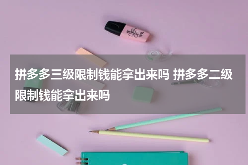 拼多多三级限制钱能拿出来吗 拼多多二级限制钱能拿出来吗