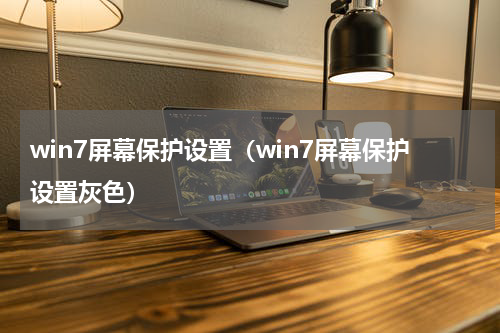 win7屏幕保护设置（win7屏幕保护设置灰色）
