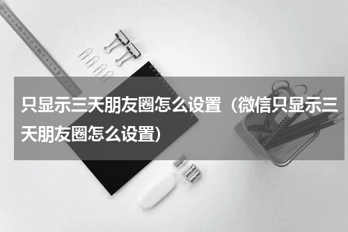 只显示三天朋友圈怎么设置（微信只显示三天朋友圈怎么设置）