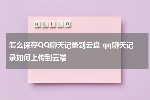 怎么保存QQ聊天记录到云盘 qq聊天记录如何上传到云端