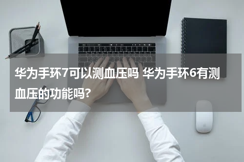 华为手环7可以测血压吗 华为手环6有测血压的功能吗?