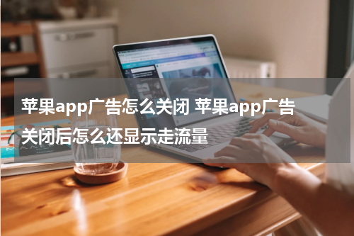 苹果app广告怎么关闭 苹果app广告关闭后怎么还显示走流量