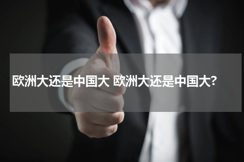 欧洲大还是中国大 欧洲大还是中国大?