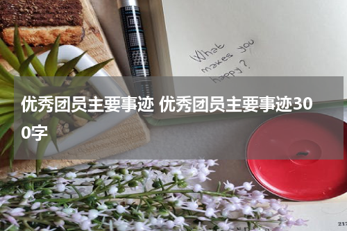 优秀团员主要事迹 优秀团员主要事迹300字
