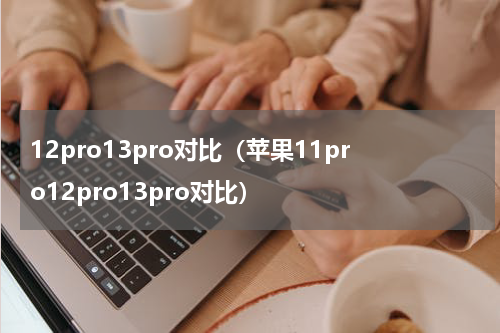 12pro13pro对比（苹果11pro12pro13pro对比）