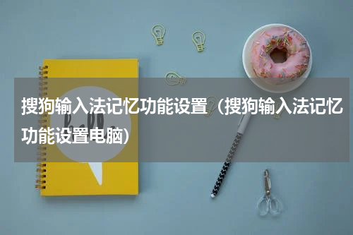 搜狗输入法记忆功能设置（搜狗输入法记忆功能设置电脑）