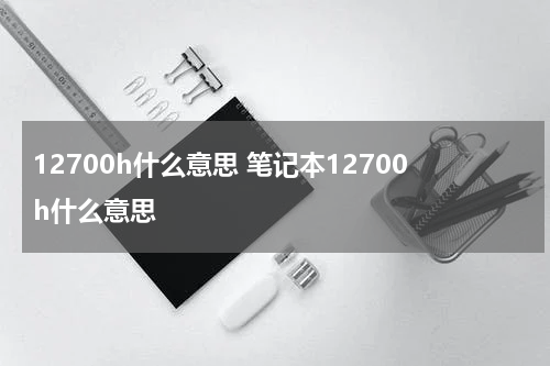 12700h什么意思 笔记本12700h什么意思