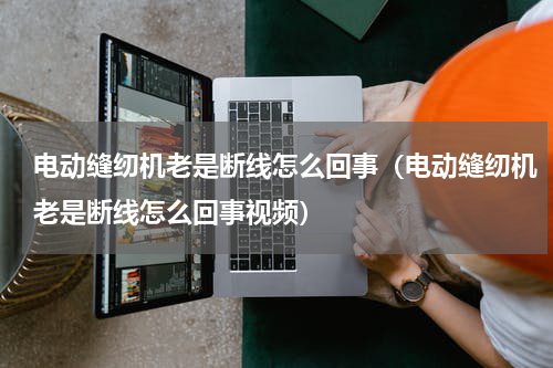 电动缝纫机老是断线怎么回事（电动缝纫机老是断线怎么回事视频）