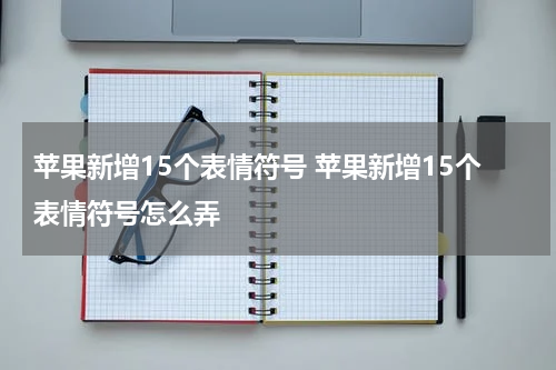 苹果新增15个表情符号 苹果新增15个表情符号怎么弄