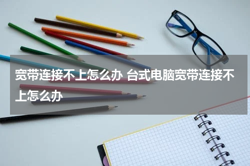 宽带连接不上怎么办 台式电脑宽带连接不上怎么办