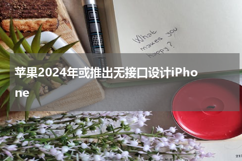 苹果2024年或推出无接口设计iPhone