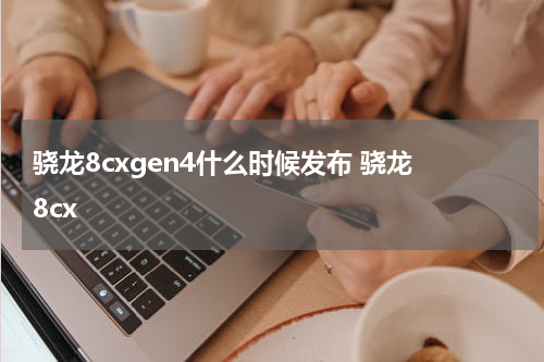 骁龙8cxgen4什么时候发布 骁龙 8cx