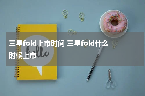 三星fold上市时间 三星fold什么时候上市