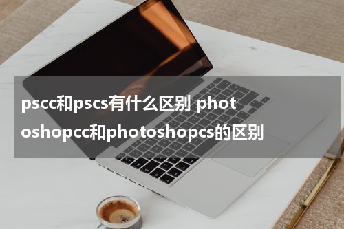 pscc和pscs有什么区别 photoshopcc和photoshopcs的区别