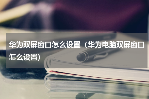 华为双屏窗口怎么设置（华为电脑双屏窗口怎么设置）