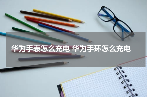 华为手表怎么充电 华为手环怎么充电