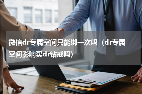 微信dr专属空间只能绑一次吗（dr专属空间影响买dr钻戒吗）