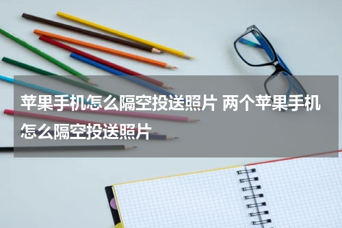 苹果手机怎么隔空投送照片 两个苹果手机怎么隔空投送照片