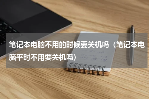 笔记本电脑不用的时候要关机吗（笔记本电脑平时不用要关机吗）