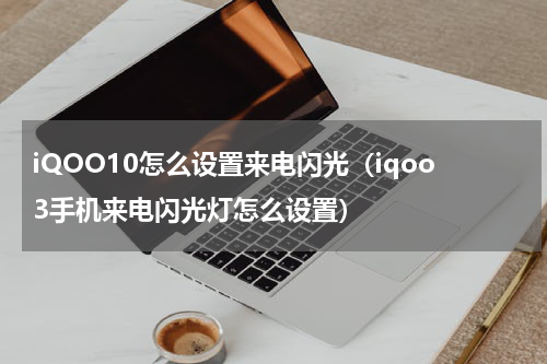 iQOO10怎么设置来电闪光（iqoo3手机来电闪光灯怎么设置）