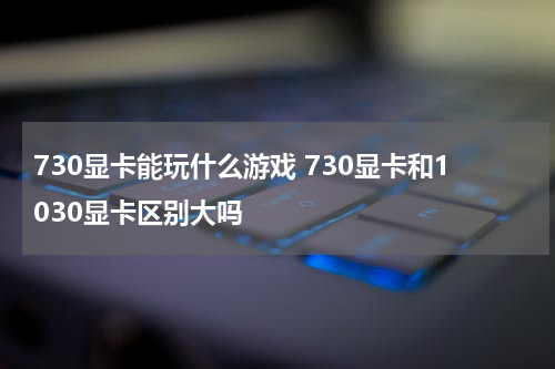730显卡能玩什么游戏 730显卡和1030显卡区别大吗